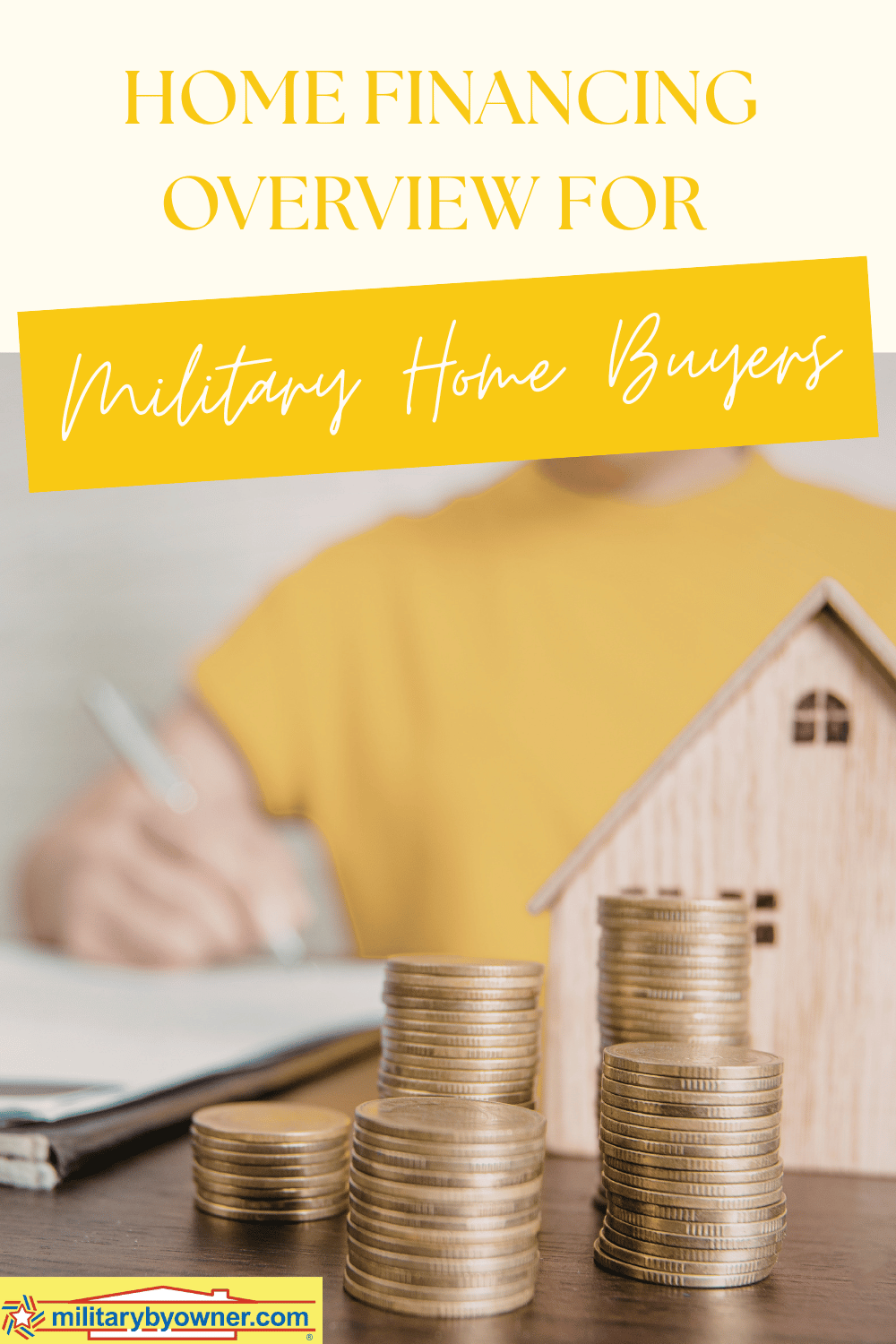 Woman in yellow shirt sits behind desk writing on notepad with wooden model home and stacks of coins in front with text, Home Financing Overview for Military Home Buyers